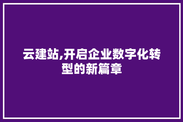 云建站,开启企业数字化转型的新篇章 AI快讯