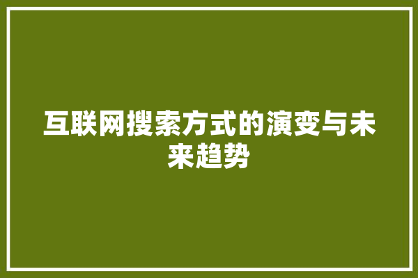 互联网搜索方式的演变与未来趋势 AI简讯