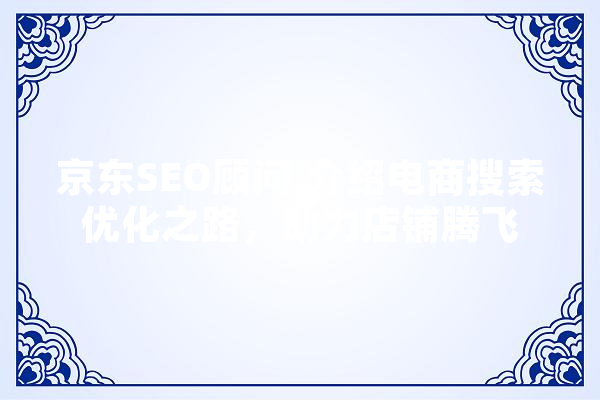 京东SEO顾问,介绍电商搜索优化之路，助力店铺腾飞 科技快讯