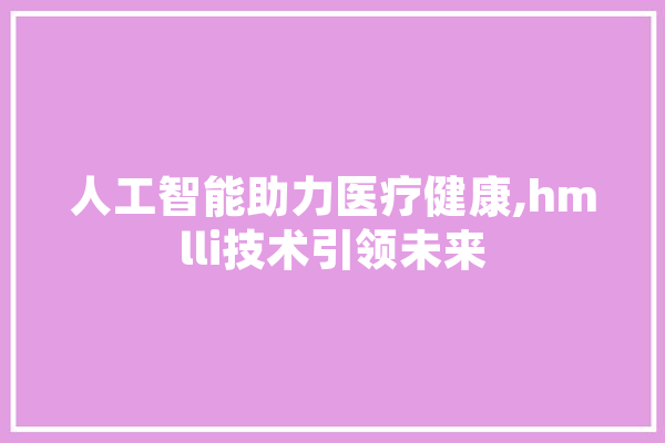 人工智能助力医疗健康,hmlli技术引领未来 AI快讯