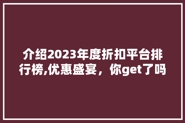介绍2023年度折扣平台排行榜,优惠盛宴，你get了吗