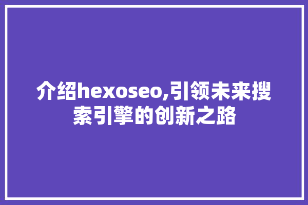 介绍hexoseo,引领未来搜索引擎的创新之路 智能助手