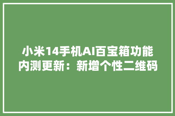 小米14手机AI百宝箱功能内测更新：新增个性二维码、心情手账_百宝箱_摘要