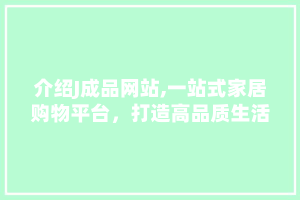 介绍J成品网站,一站式家居购物平台，打造高品质生活新体验
