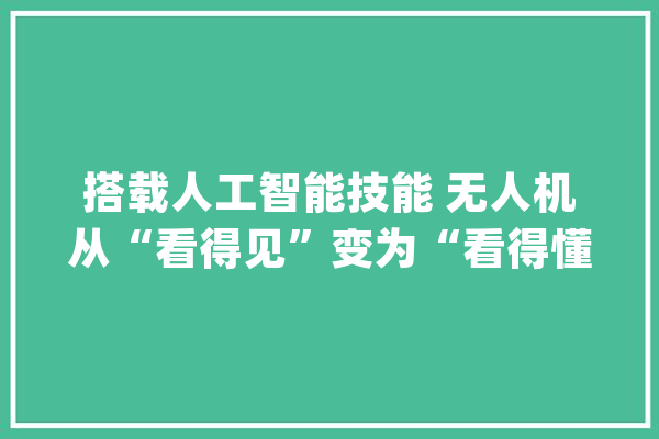 搭载人工智能技能 无人机从“看得见”变为“看得懂”：我们的生活将发生什么改变？_无人机_技巧