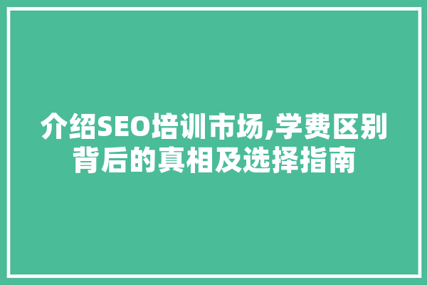 介绍SEO培训市场,学费区别背后的真相及选择指南