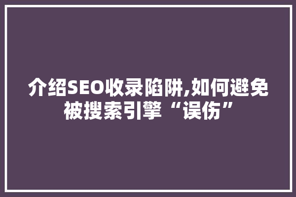 介绍SEO收录陷阱,如何避免被搜索引擎“误伤” 智能问答