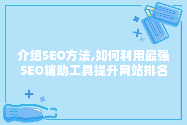 介绍SEO方法,如何利用最强SEO辅助工具提升网站排名 智能助手