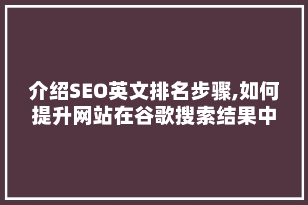 介绍SEO英文排名步骤,如何提升网站在谷歌搜索结果中的地位 AI快讯