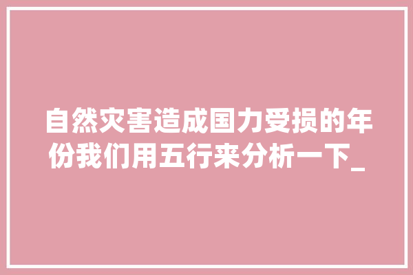 自然灾害造成国力受损的年份我们用五行来分析一下_水患_上海 智能写作