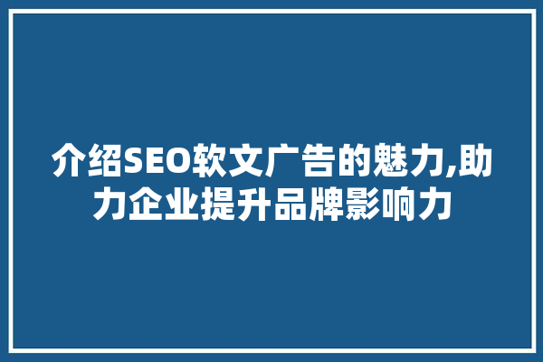 介绍SEO软文广告的魅力,助力企业提升品牌影响力