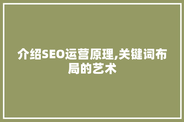 介绍SEO运营原理,关键词布局的艺术 智能助手