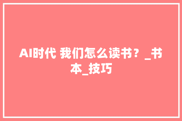 AI时代 我们怎么读书？_书本_技巧 AI快讯