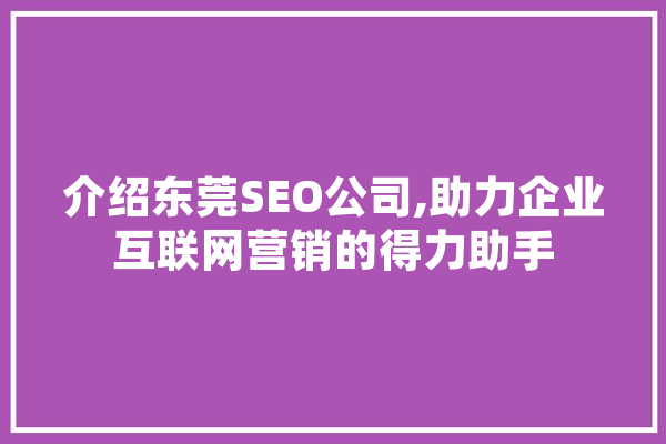 介绍东莞SEO公司,助力企业互联网营销的得力助手 AI简讯