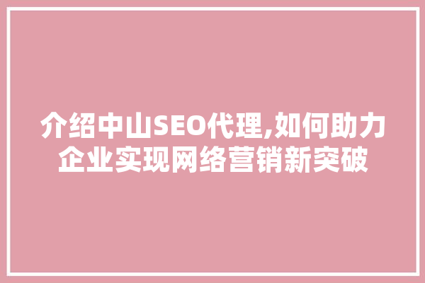 介绍中山SEO代理,如何助力企业实现网络营销新突破 科技快讯