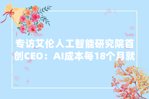 专访艾伦人工智能研究院首创CEO：AI成本每18个月就下降一半明年多模态时代将至_模子_奥尼 智能助手