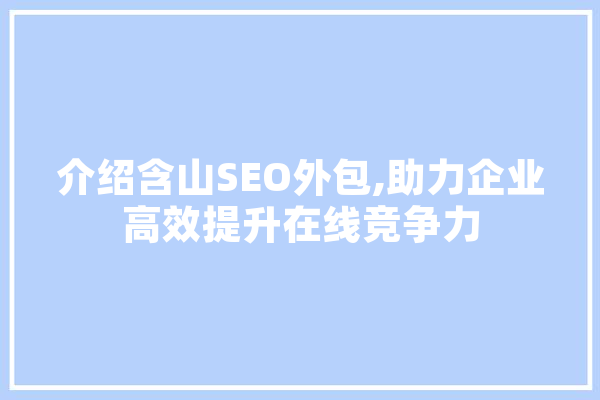 介绍含山SEO外包,助力企业高效提升在线竞争力 AI简讯