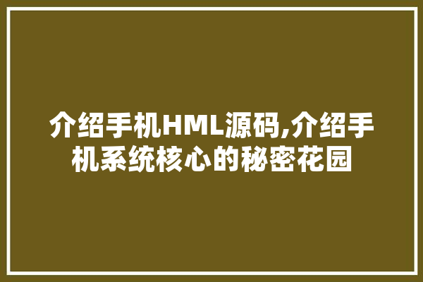介绍手机HML源码,介绍手机系统核心的秘密花园