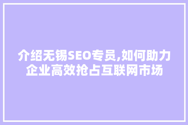 介绍无锡SEO专员,如何助力企业高效抢占互联网市场 AI快讯