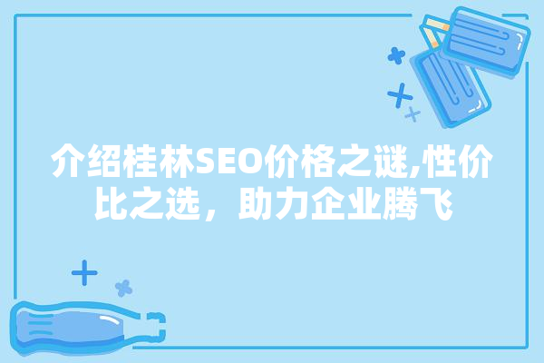 介绍桂林SEO价格之谜,性价比之选，助力企业腾飞