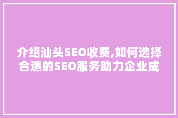 介绍汕头SEO收费,如何选择合适的SEO服务助力企业成长