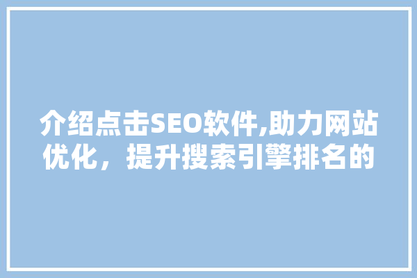 介绍点击SEO软件,助力网站优化，提升搜索引擎排名的利器 AI简讯