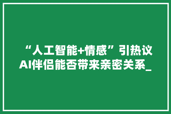 “人工智能+情感”引热议 AI伴侣能否带来亲密关系_伴侣_情感