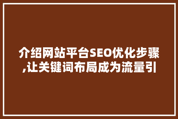 介绍网站平台SEO优化步骤,让关键词布局成为流量引擎 文字写作