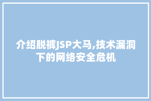 介绍脱裤JSP大马,技术漏洞下的网络安全危机