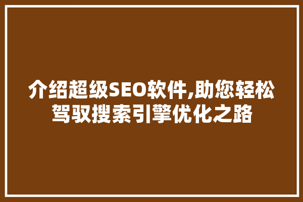 介绍超级SEO软件,助您轻松驾驭搜索引擎优化之路