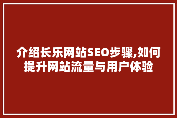 介绍长乐网站SEO步骤,如何提升网站流量与用户体验 云服务