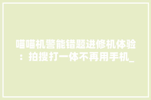 喵喵机警能错题进修机体验：拍搜打一体不再用手机_进修机_机灵