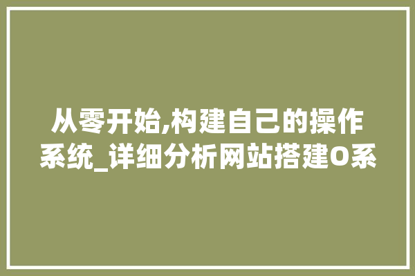 从零开始,构建自己的操作系统_详细分析网站搭建O系统 智能助手