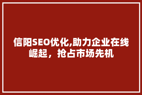 信阳SEO优化,助力企业在线崛起，抢占市场先机