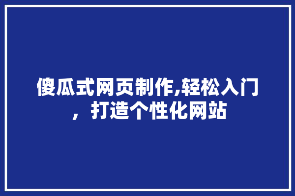 傻瓜式网页制作,轻松入门，打造个性化网站