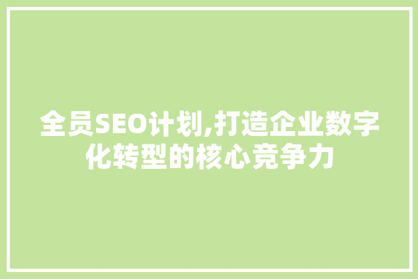 全员SEO计划,打造企业数字化转型的核心竞争力 智能写作