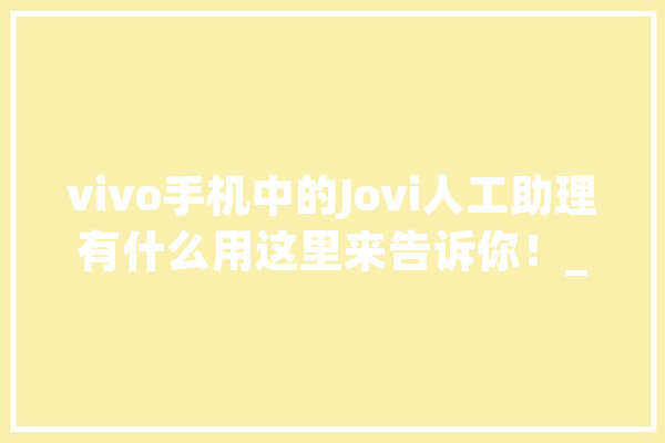 vivo手机中的Jovi人工助理有什么用这里来告诉你！_用户_场景 AI简讯