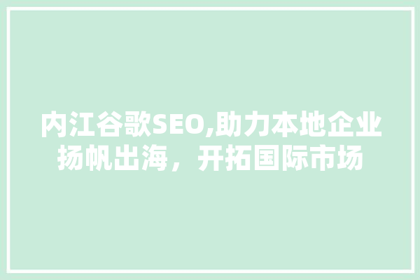 内江谷歌SEO,助力本地企业扬帆出海，开拓国际市场