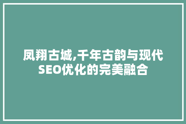 凤翔古城,千年古韵与现代SEO优化的完美融合