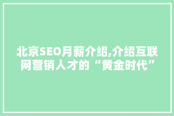 北京SEO月薪介绍,介绍互联网营销人才的“黄金时代” 智能助手
