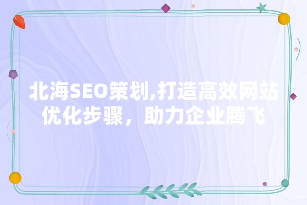 北海SEO策划,打造高效网站优化步骤，助力企业腾飞 智能写作