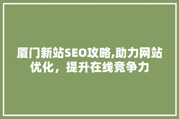 厦门新站SEO攻略,助力网站优化，提升在线竞争力 AI简讯