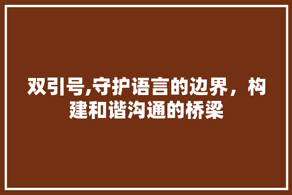 双引号,守护语言的边界，构建和谐沟通的桥梁 智能问答