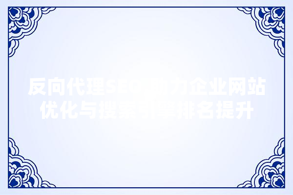 反向代理SEO,助力企业网站优化与搜索引擎排名提升