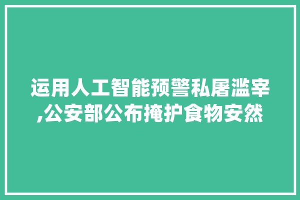 运用人工智能预警私屠滥宰,公安部公布掩护食物安然范例事例_食物平安_公安机关 智能问答