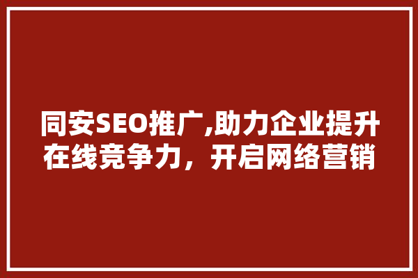 同安SEO推广,助力企业提升在线竞争力，开启网络营销新篇章 科技快讯