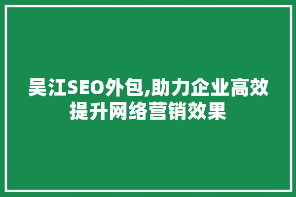 吴江SEO外包,助力企业高效提升网络营销效果