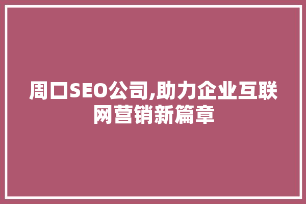 周口SEO公司,助力企业互联网营销新篇章