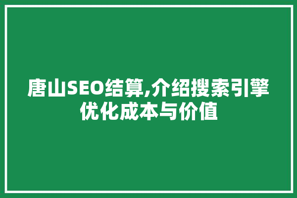 唐山SEO结算,介绍搜索引擎优化成本与价值
