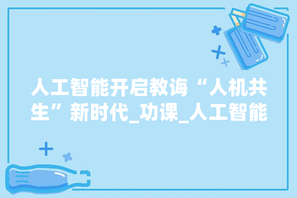 人工智能开启教诲“人机共生”新时代_功课_人工智能